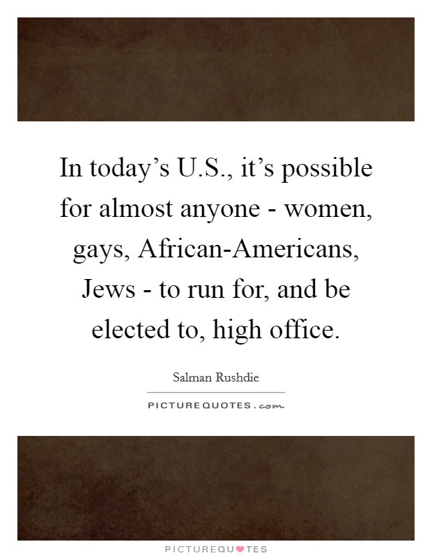 In today's U.S., it's possible for almost anyone - women, gays, African-Americans, Jews - to run for, and be elected to, high office. Picture Quote #1