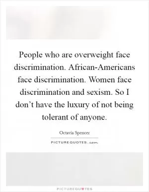 People who are overweight face discrimination. African-Americans face discrimination. Women face discrimination and sexism. So I don’t have the luxury of not being tolerant of anyone Picture Quote #1