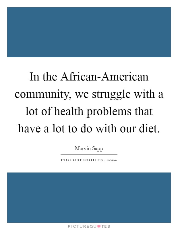 In the African-American community, we struggle with a lot of health problems that have a lot to do with our diet. Picture Quote #1