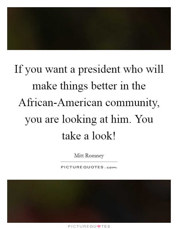 If you want a president who will make things better in the African-American community, you are looking at him. You take a look! Picture Quote #1