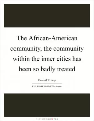 The African-American community, the community within the inner cities has been so badly treated Picture Quote #1