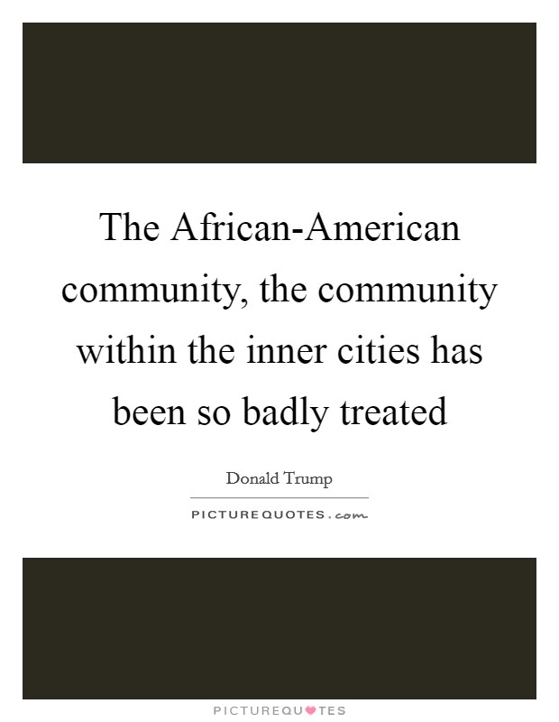 The African-American community, the community within the inner cities has been so badly treated Picture Quote #1