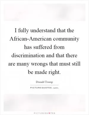 I fully understand that the African-American community has suffered from discrimination and that there are many wrongs that must still be made right Picture Quote #1