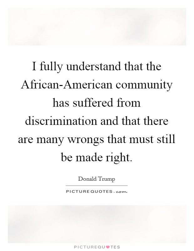 I fully understand that the African-American community has suffered from discrimination and that there are many wrongs that must still be made right. Picture Quote #1