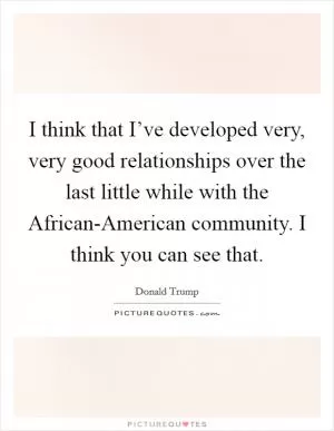 I think that I’ve developed very, very good relationships over the last little while with the African-American community. I think you can see that Picture Quote #1