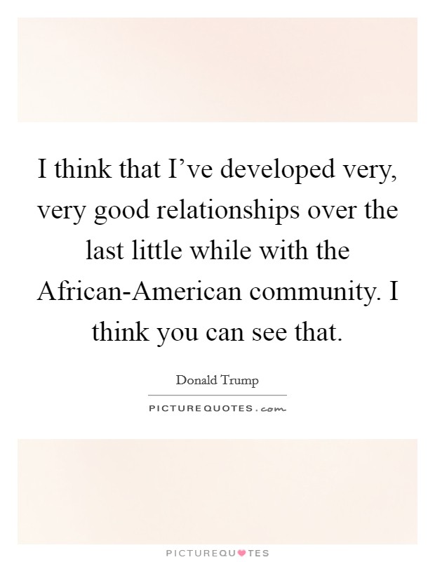 I think that I've developed very, very good relationships over the last little while with the African-American community. I think you can see that. Picture Quote #1