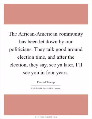 The African-American community has been let down by our politicians. They talk good around election time, and after the election, they say, see ya later, I’ll see you in four years Picture Quote #1