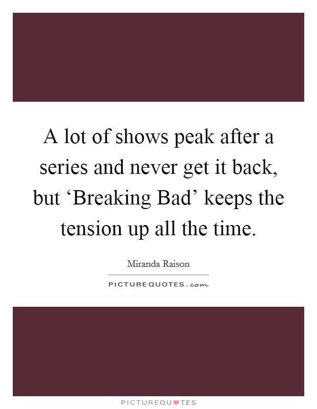 A lot of shows peak after a series and never get it back, but ‘Breaking Bad' keeps the tension up all the time. Picture Quote #1