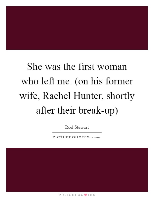 She was the first woman who left me. (on his former wife, Rachel Hunter, shortly after their break-up) Picture Quote #1