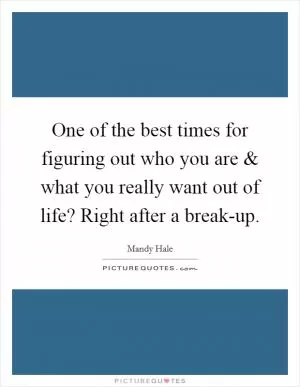 One of the best times for figuring out who you are and what you really want out of life? Right after a break-up Picture Quote #1