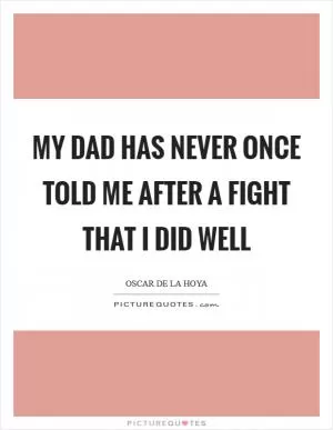 My dad has never once told me after a fight that I did well Picture Quote #1