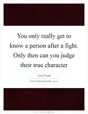 You only really get to know a person after a fight. Only then can you judge their true character Picture Quote #1