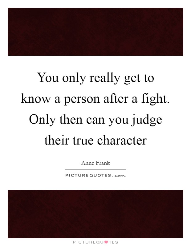 You only really get to know a person after a fight. Only then can you judge their true character Picture Quote #1