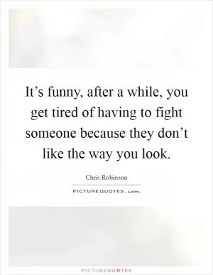 It’s funny, after a while, you get tired of having to fight someone because they don’t like the way you look Picture Quote #1