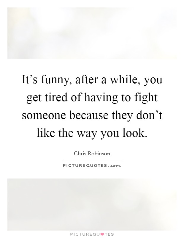 It's funny, after a while, you get tired of having to fight someone because they don't like the way you look. Picture Quote #1