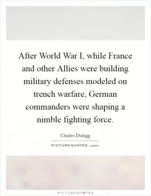 After World War I, while France and other Allies were building military defenses modeled on trench warfare, German commanders were shaping a nimble fighting force Picture Quote #1
