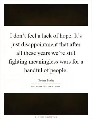 I don’t feel a lack of hope. It’s just disappointment that after all these years we’re still fighting meaningless wars for a handful of people Picture Quote #1