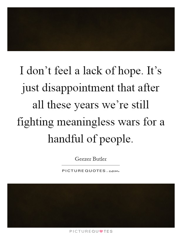I don't feel a lack of hope. It's just disappointment that after all these years we're still fighting meaningless wars for a handful of people. Picture Quote #1