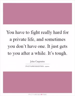 You have to fight really hard for a private life, and sometimes you don’t have one. It just gets to you after a while. It’s tough Picture Quote #1