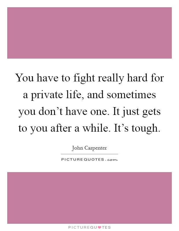 You have to fight really hard for a private life, and sometimes you don't have one. It just gets to you after a while. It's tough. Picture Quote #1