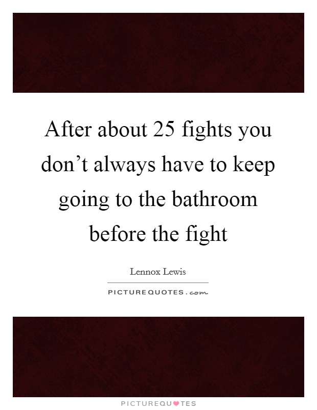 After about 25 fights you don't always have to keep going to the bathroom before the fight Picture Quote #1