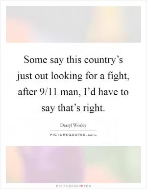 Some say this country’s just out looking for a fight, after 9/11 man, I’d have to say that’s right Picture Quote #1