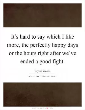 It’s hard to say which I like more, the perfectly happy days or the hours right after we’ve ended a good fight Picture Quote #1