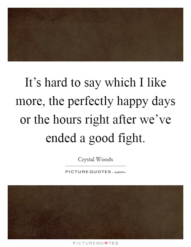 It's hard to say which I like more, the perfectly happy days or the hours right after we've ended a good fight. Picture Quote #1
