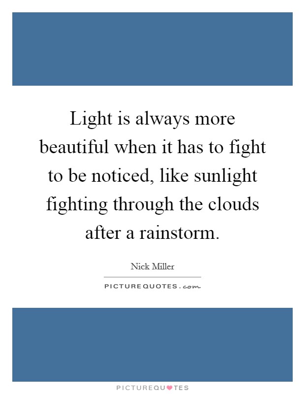 Light is always more beautiful when it has to fight to be noticed, like sunlight fighting through the clouds after a rainstorm. Picture Quote #1