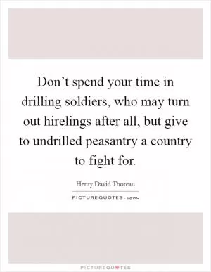 Don’t spend your time in drilling soldiers, who may turn out hirelings after all, but give to undrilled peasantry a country to fight for Picture Quote #1