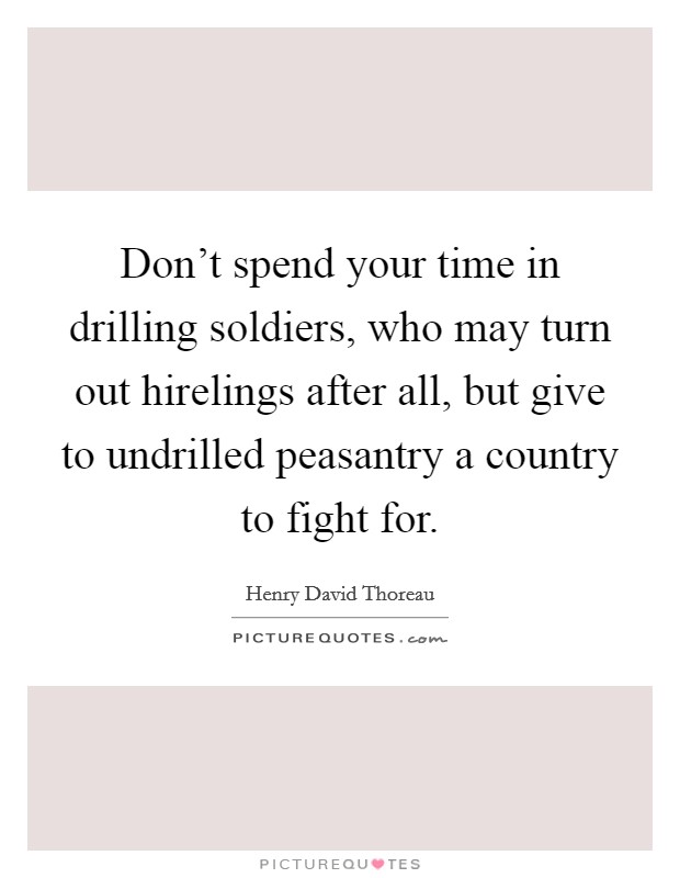 Don't spend your time in drilling soldiers, who may turn out hirelings after all, but give to undrilled peasantry a country to fight for. Picture Quote #1