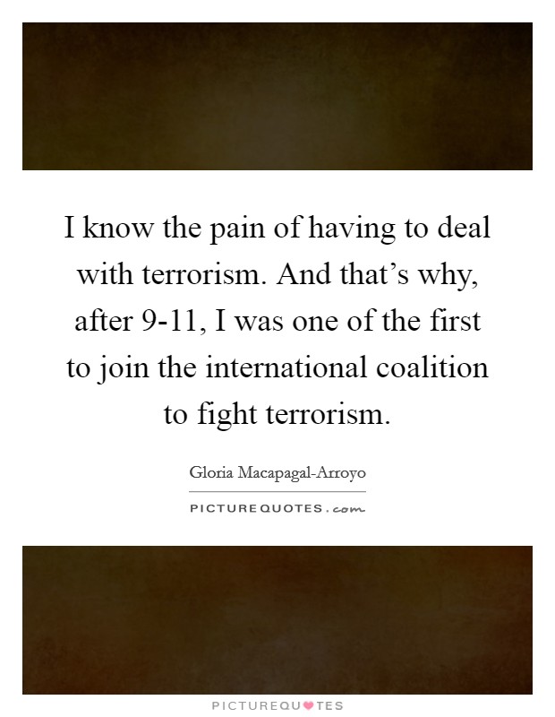 I know the pain of having to deal with terrorism. And that's why, after 9-11, I was one of the first to join the international coalition to fight terrorism. Picture Quote #1