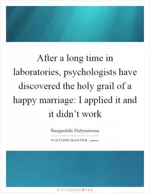 After a long time in laboratories, psychologists have discovered the holy grail of a happy marriage: I applied it and it didn’t work Picture Quote #1
