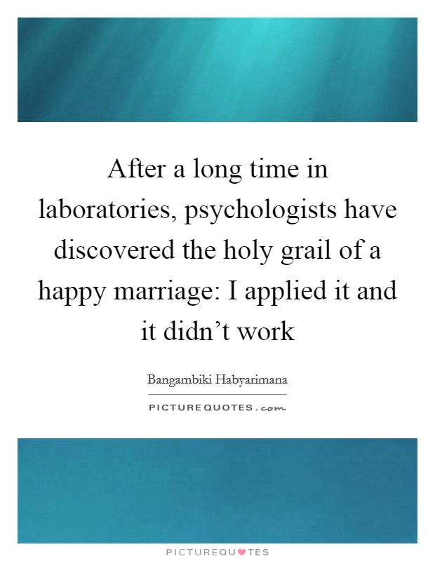 After a long time in laboratories, psychologists have discovered the holy grail of a happy marriage: I applied it and it didn't work Picture Quote #1
