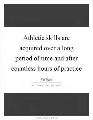 Athletic skills are acquired over a long period of time and after countless hours of practice Picture Quote #1