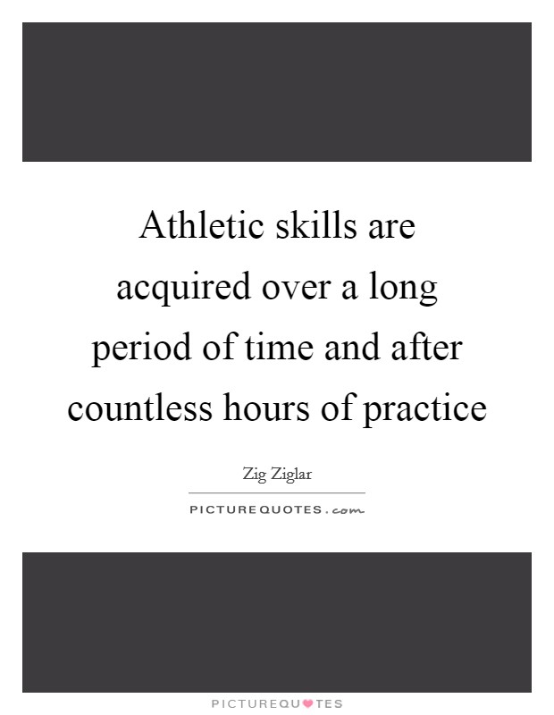 Athletic skills are acquired over a long period of time and after countless hours of practice Picture Quote #1