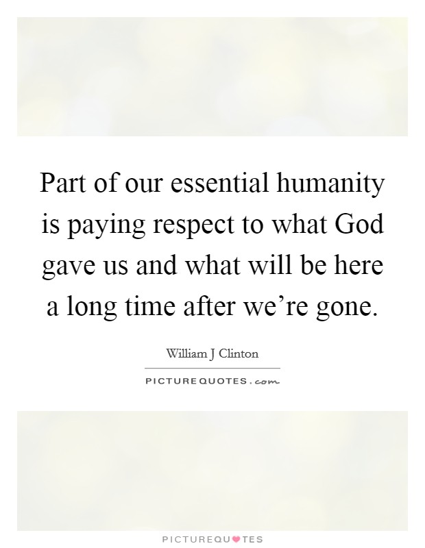 Part of our essential humanity is paying respect to what God gave us and what will be here a long time after we're gone. Picture Quote #1