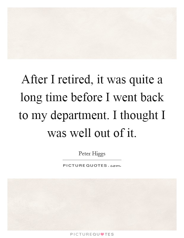After I retired, it was quite a long time before I went back to my department. I thought I was well out of it. Picture Quote #1