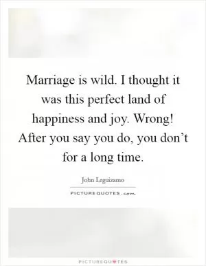 Marriage is wild. I thought it was this perfect land of happiness and joy. Wrong! After you say you do, you don’t for a long time Picture Quote #1