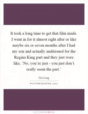 It took a long time to get that film made. I went in for it almost right after or like maybe six or seven months after I had my son and actually auditioned for the Regina King part and they just were like, ‘No, you’re just - you just don’t really seem the part.’ Picture Quote #1
