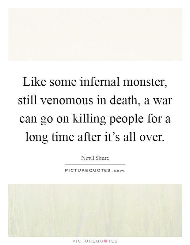 Like some infernal monster, still venomous in death, a war can go on killing people for a long time after it's all over. Picture Quote #1
