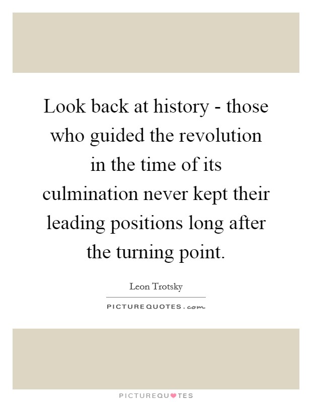Look back at history - those who guided the revolution in the time of its culmination never kept their leading positions long after the turning point. Picture Quote #1