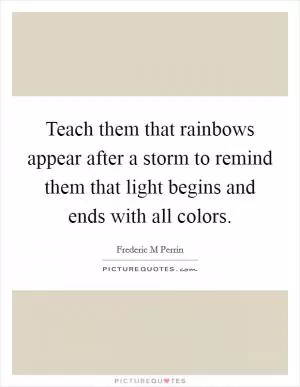 Teach them that rainbows appear after a storm to remind them that light begins and ends with all colors Picture Quote #1