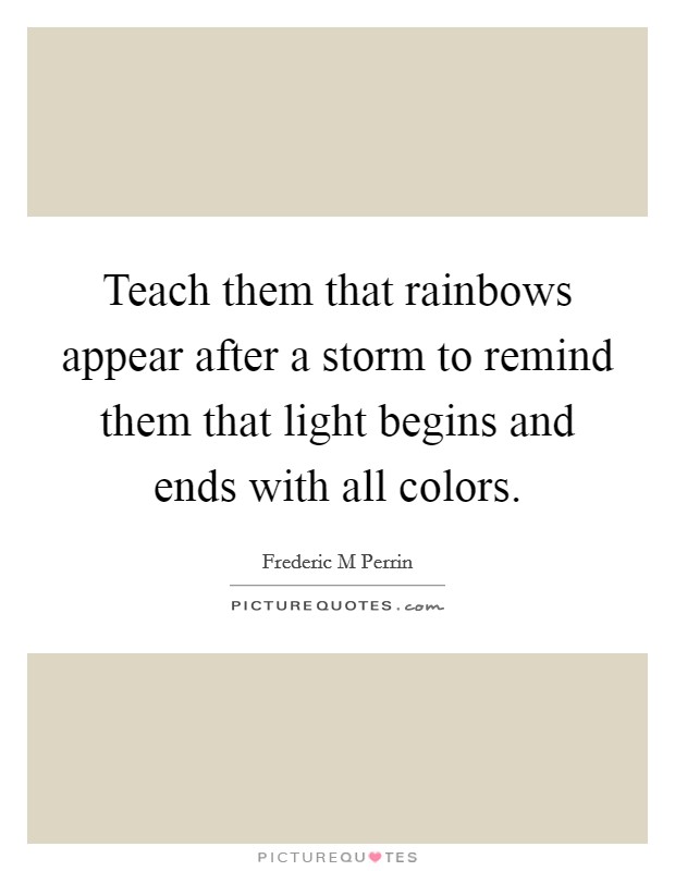 Teach them that rainbows appear after a storm to remind them that light begins and ends with all colors. Picture Quote #1