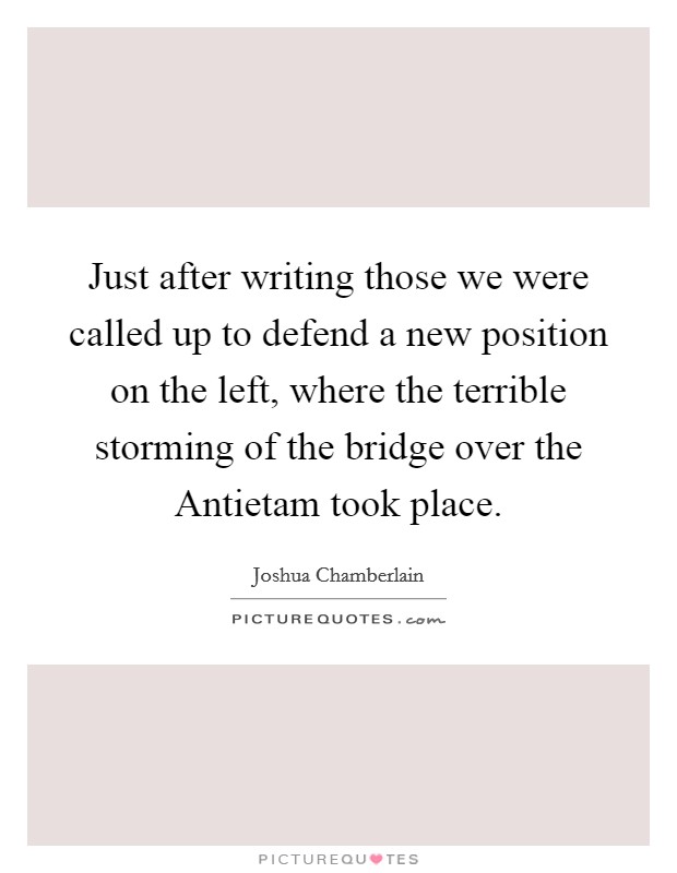 Just after writing those we were called up to defend a new position on the left, where the terrible storming of the bridge over the Antietam took place. Picture Quote #1