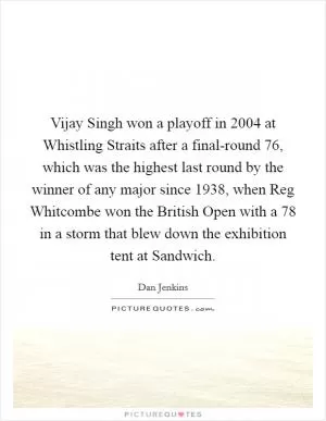 Vijay Singh won a playoff in 2004 at Whistling Straits after a final-round 76, which was the highest last round by the winner of any major since 1938, when Reg Whitcombe won the British Open with a 78 in a storm that blew down the exhibition tent at Sandwich Picture Quote #1