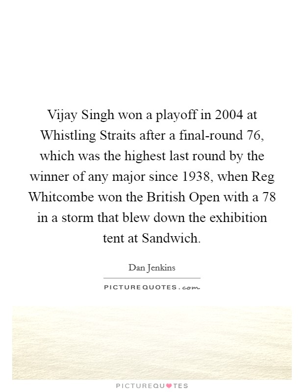 Vijay Singh won a playoff in 2004 at Whistling Straits after a final-round 76, which was the highest last round by the winner of any major since 1938, when Reg Whitcombe won the British Open with a 78 in a storm that blew down the exhibition tent at Sandwich. Picture Quote #1