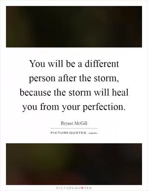 You will be a different person after the storm, because the storm will heal you from your perfection Picture Quote #1