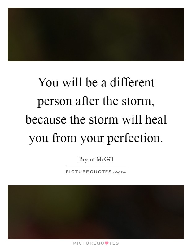 You will be a different person after the storm, because the storm will heal you from your perfection. Picture Quote #1