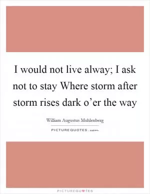 I would not live alway; I ask not to stay Where storm after storm rises dark o’er the way Picture Quote #1